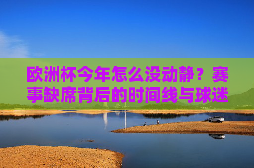 欧洲杯今年怎么没动静?赛事缺席背后的时间线与球迷期待,欧洲杯缺席,时间线与球迷期待