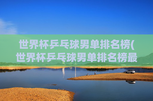 世界杯乒乓球男单排名榜(世界杯乒乓球男单排名榜最新)