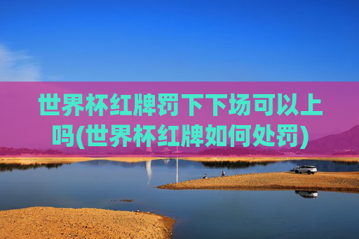 世界杯红牌罚下下场可以上吗(世界杯红牌如何处罚)