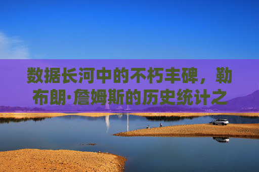 数据长河中的不朽丰碑，勒布朗·詹姆斯的历史统计之路，数据丰碑，勒布朗·詹姆斯的历史统计之路