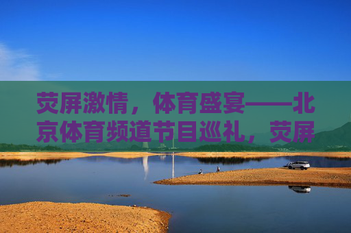 荧屏激情，体育盛宴——北京体育频道节目巡礼，荧屏激情，体育盛宴——北京体育频道节目巡礼