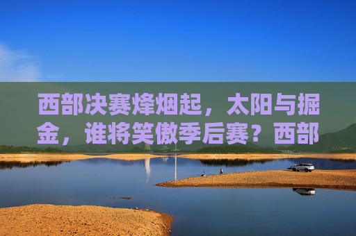 西部决赛烽烟起,太阳与掘金,谁将笑傲季后赛?西部决赛烽烟起,太阳掘金谁能笑傲季后赛?