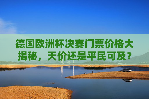 德国欧洲杯决赛门票价格大揭秘,天价还是平民可及?德国欧洲杯决赛门票价格,天价还是平民可及?