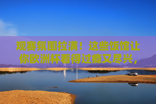 观赛氛围拉满!这些饭馆让你欧洲杯看得过瘾又尽兴,欧洲杯饭馆,观赛氛围拉满,看球过瘾又尽兴