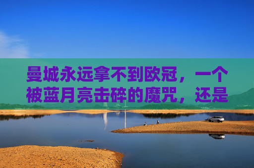 曼城永远拿不到欧冠，一个被蓝月亮击碎的魔咒，还是足球世界的刻板印象？曼城欧冠，击碎魔咒还是刻板印象？