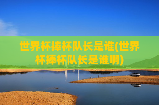 世界杯捧杯队长是谁(世界杯捧杯队长是谁啊)