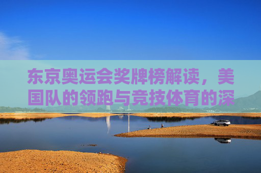 东京奥运会奖牌榜解读,美国队的领跑与竞技体育的深层逻辑,东京奥运会奖牌榜解读,美国队领跑与竞技体育深层逻辑