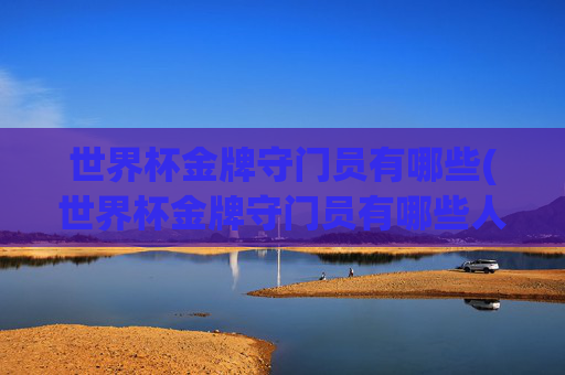 世界杯金牌守门员有哪些(世界杯金牌守门员有哪些人)