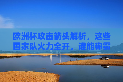 欧洲杯攻击箭头解析,这些国家队火力全开,谁能称霸锋线?欧洲杯锋线火力全开,这些攻击箭头谁能称霸?