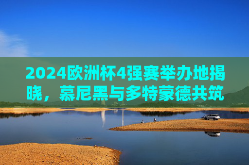 2024欧洲杯4强赛举办地揭晓,慕尼黑与多特蒙德共筑巅峰对决舞台,2024欧洲杯4强赛,慕尼黑与多特蒙德共筑巅峰对决舞台