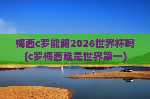 梅西c罗能踢2026世界杯吗(c罗梅西谁是世界第一)