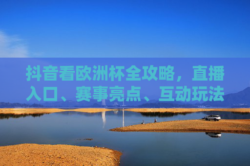 抖音看欧洲杯全攻略,直播入口、赛事亮点、互动玩法一文搞定,抖音欧洲杯全攻略,直播入口、赛事亮点、互动玩法一文搞定