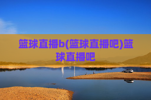 篮球直播b(篮球直播吧)篮球直播吧