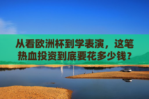 从看欧洲杯到学表演，这笔热血投资到底要花多少钱？从看欧洲杯到学表演，这笔热血投资要花多少钱？