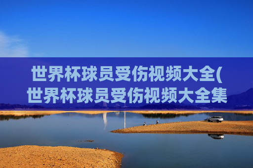 世界杯球员受伤视频大全(世界杯球员受伤视频大全集)