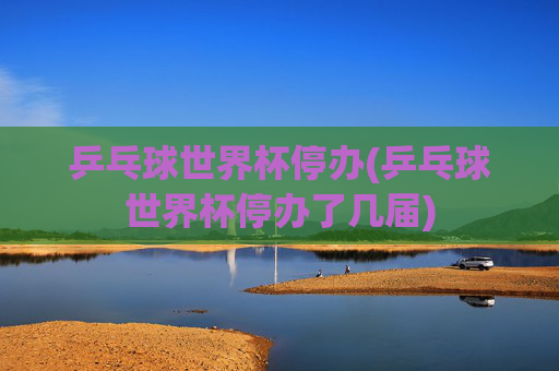 乒乓球世界杯停办(乒乓球世界杯停办了几届)