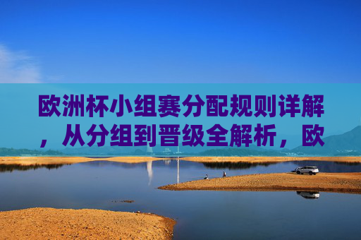 欧洲杯小组赛分配规则详解，从分组到晋级全解析，欧洲杯小组赛分组规则及晋级全解析