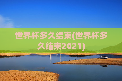 世界杯多久结束(世界杯多久结束2021)