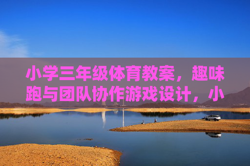 小学三年级体育教案,趣味跑与团队协作游戏设计,小学三年级趣味跑与团队协作游戏教案