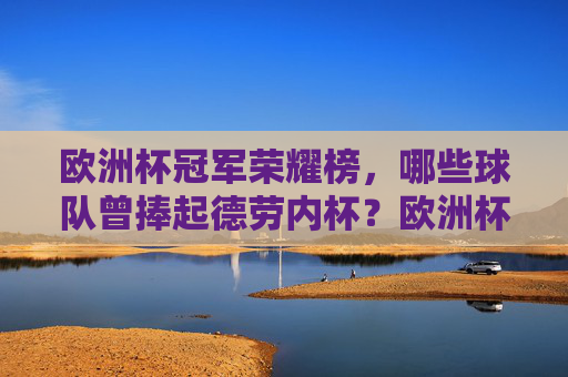 欧洲杯冠军荣耀榜，哪些球队曾捧起德劳内杯？欧洲杯冠军荣耀榜，捧起德劳内杯的球队
