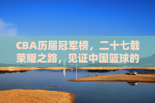 CBA历届冠军榜，二十七载荣耀之路，见证中国篮球的王朝更迭与传奇崛起，CBA二十七载冠军榜，荣耀之路见证王朝更迭与传奇崛起