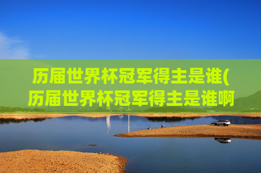 历届世界杯冠军得主是谁(历届世界杯冠军得主是谁啊)