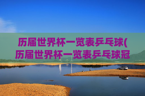 历届世界杯一览表乒乓球(历届世界杯一览表乒乓球冠军名单)