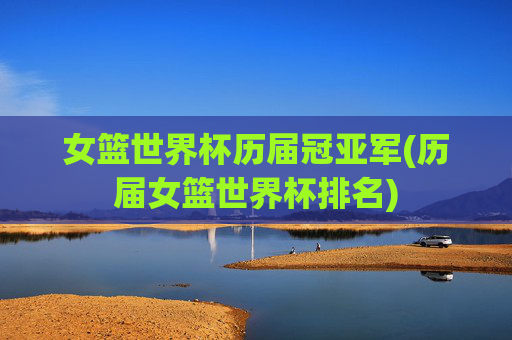 女篮世界杯历届冠亚军(历届女篮世界杯排名)
