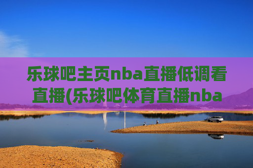 乐球吧主页nba直播低调看直播(乐球吧体育直播nba直播)