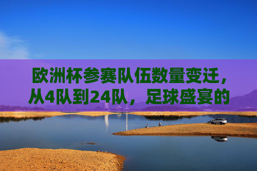 欧洲杯参赛队伍数量变迁，从4队到24队，足球盛宴的扩军之路，欧洲杯扩军之路，从4队到24队的足球盛宴变迁