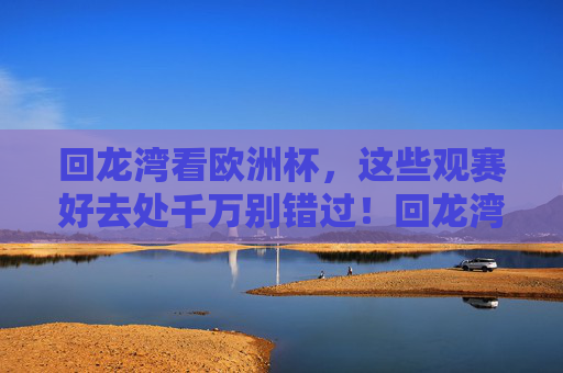 回龙湾看欧洲杯,这些观赛好去处千万别错过!回龙湾看欧洲杯,观赛好去处别错过!