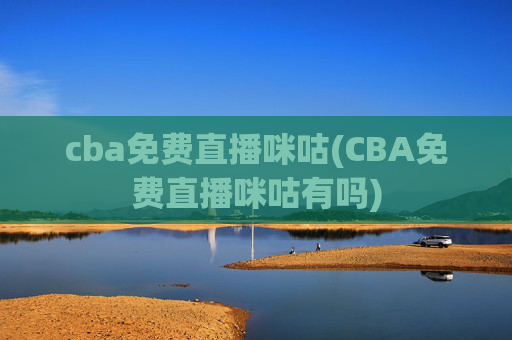 cba免费直播咪咕(CBA免费直播咪咕有吗)