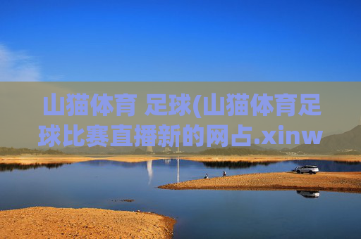 山猫体育 足球(山猫体育足球比赛直播新的网占.xinw-ang.中国)