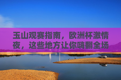 玉山观赛指南,欧洲杯激情夜,这些地方让你嗨翻全场!玉山欧洲杯观赛指南,激情夜嗨翻全场