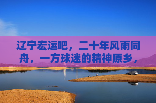 辽宁宏运吧,二十年风雨同舟,一方球迷的精神原乡,辽宁宏运吧,二十年风雨同舟,一方球迷的精神原乡