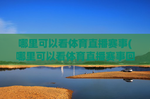 哪里可以看体育直播赛事(哪里可以看体育直播赛事回放)