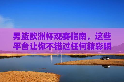男篮欧洲杯观赛指南，这些平台让你不错过任何精彩瞬间，男篮欧洲杯观赛指南，锁定平台，不错过精彩瞬间