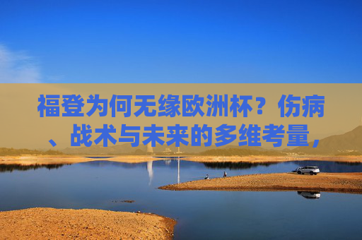 福登为何无缘欧洲杯？伤病、战术与未来的多维考量，福登无缘欧洲杯，伤病、战术与未来的多维考量