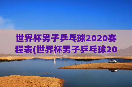 世界杯男子乒乓球2020赛程表(世界杯男子乒乓球2020赛程表格)