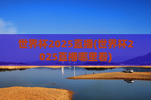 世界杯2025直播(世界杯2025直播哪里看)