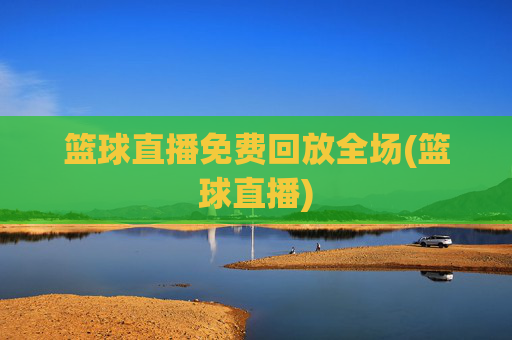 篮球直播免费回放全场(篮球直播)