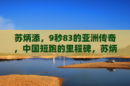 苏炳添,9秒83的亚洲传奇,中国短跑的里程碑,苏炳添9秒83,亚洲传奇,中国短跑里程碑