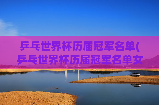 乒乓世界杯历届冠军名单(乒乓世界杯历届冠军名单女)
