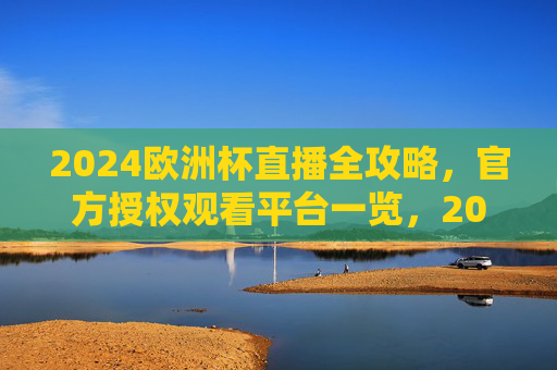 2024欧洲杯直播全攻略,官方授权观看平台一览,2024欧洲杯官方授权直播平台全攻略