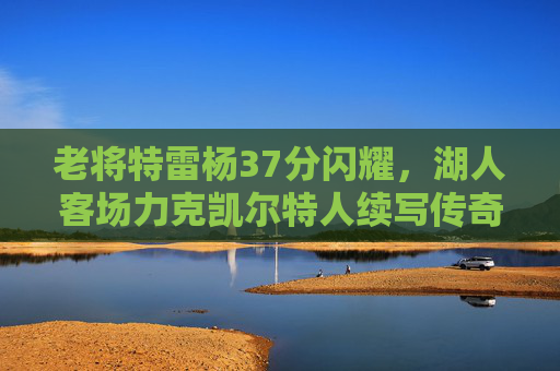 老将特雷杨37分闪耀,湖人客场力克凯尔特人续写传奇,特雷杨37分闪耀,湖人力克凯尔特人续写传奇