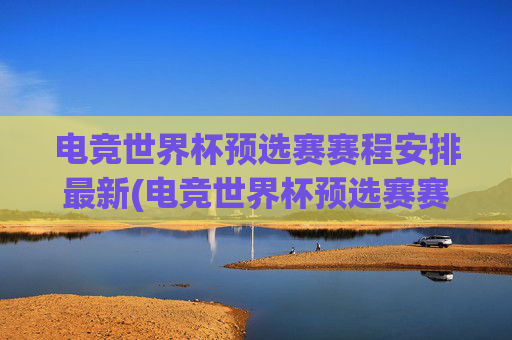 电竞世界杯预选赛赛程安排最新(电竞世界杯预选赛赛程安排最新消息)电竞世界杯预选赛最新赛程安排