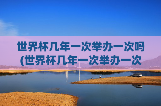 世界杯几年一次举办一次吗(世界杯几年一次举办一次吗知乎)