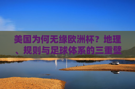 美国为何无缘欧洲杯?地理、规则与足球体系的三重壁垒,美国无缘欧洲杯,地理、规则与足球体系的三重壁垒