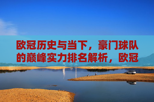 欧冠历史与当下,豪门球队的巅峰实力排名解析,欧冠历史与当下,豪门球队巅峰实力排名解析