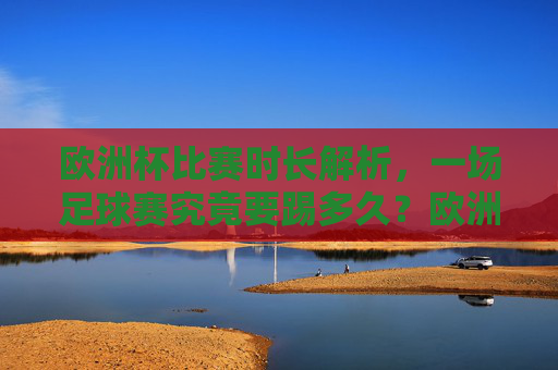 欧洲杯比赛时长解析，一场足球赛究竟要踢多久？欧洲杯足球赛时长，一场比赛究竟踢多久？